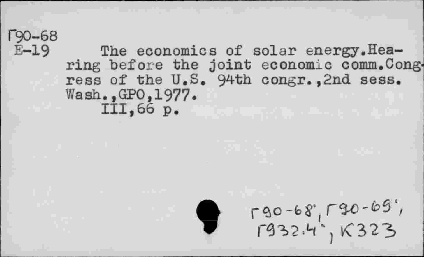 ﻿F90-68
E-19 The economics of solar energy.Hearing before the joint economic comm.Cong' ress of the U.S. 94th congr.,2nd sess. Wash.,GPO,1977.
111,66 p.
r<ao-b$'(